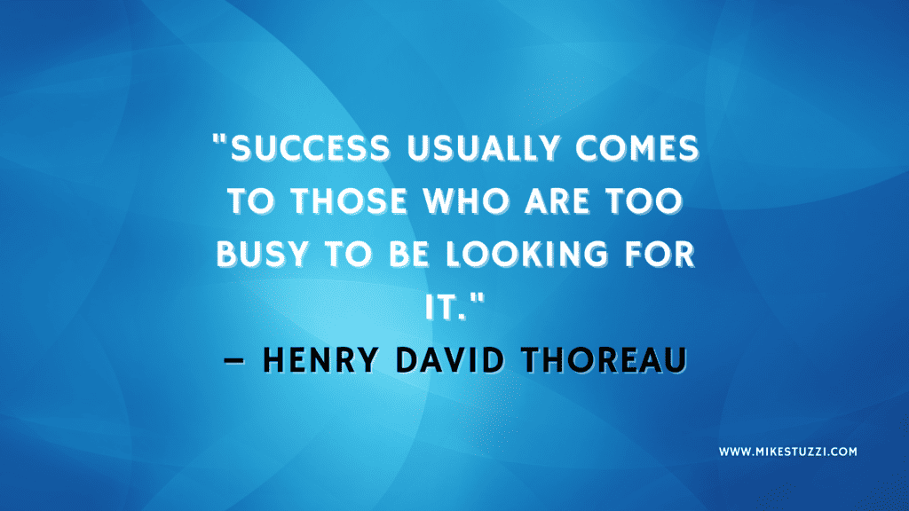 "Success usually comes to those who are too busy to be looking for it." – Henry David Thoreau