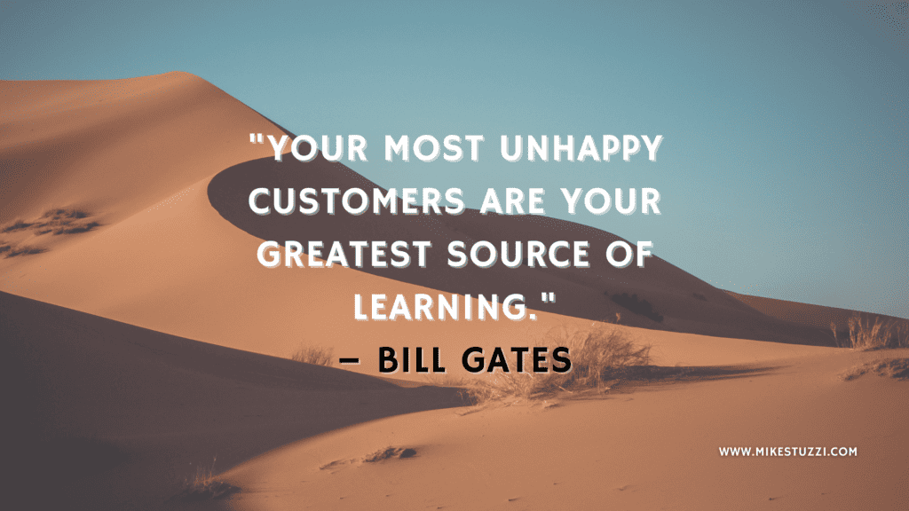 "Your most unhappy customers are your greatest source of learning." – Bill Gates